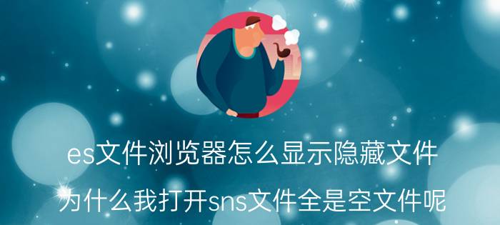 es文件浏览器怎么显示隐藏文件 为什么我打开sns文件全是空文件呢？